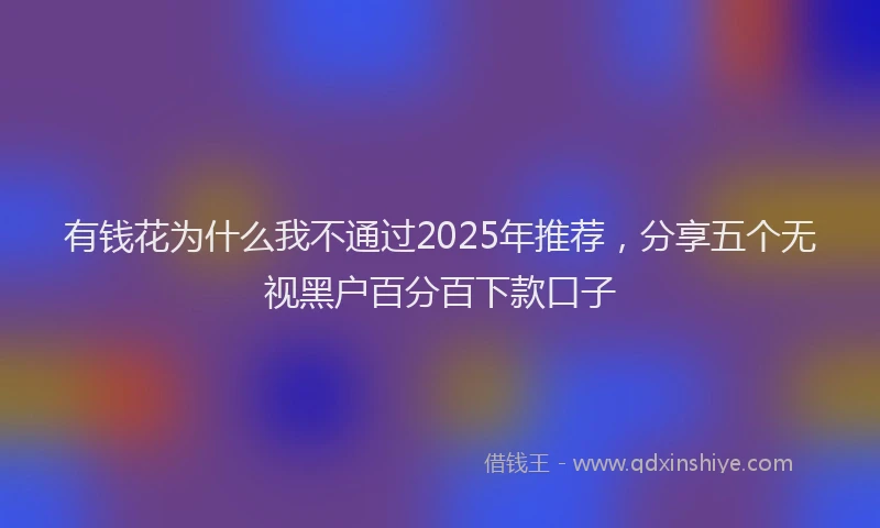 有钱花为什么我不通过2025年推荐，分享五个无视黑户百分百下款口子