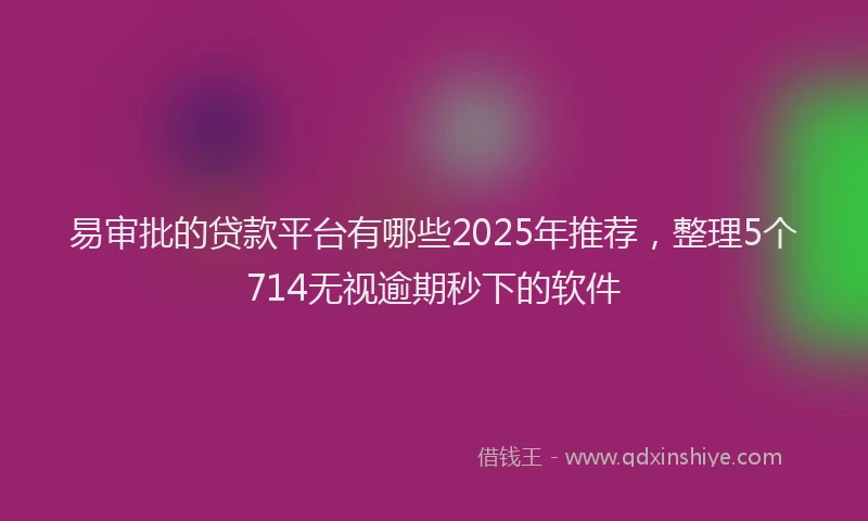 易审批的贷款平台有哪些2025年推荐，整理5个714无视逾期秒下的软件