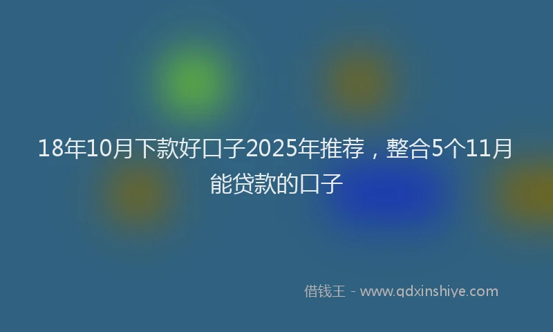 18年10月下款好口子2025年推荐，整合5个11月能贷款的口子
