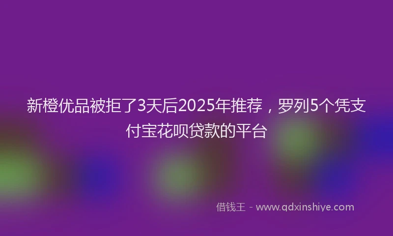 新橙优品被拒了3天后2025年推荐，罗列5个凭支付宝花呗贷款的平台