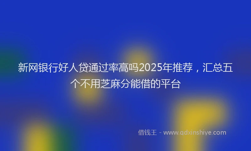 新网银行好人贷通过率高吗2025年推荐，汇总五个不用芝麻分能借的平台