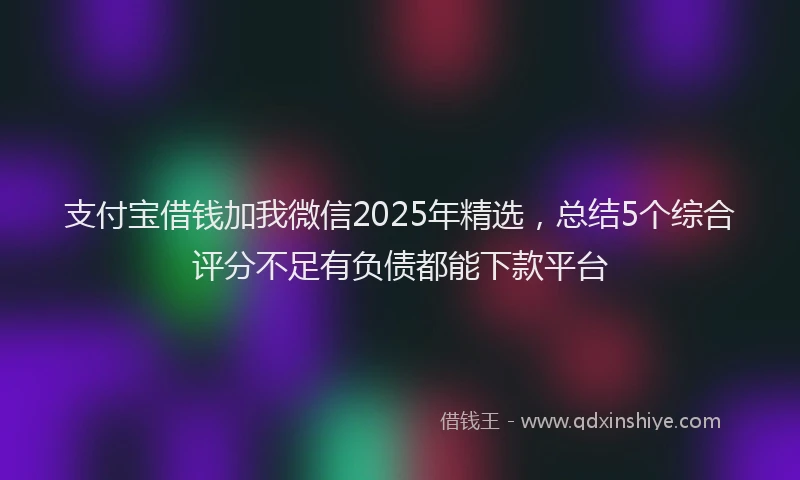 支付宝借钱加我微信2025年精选，总结5个综合评分不足有负债都能下款平台