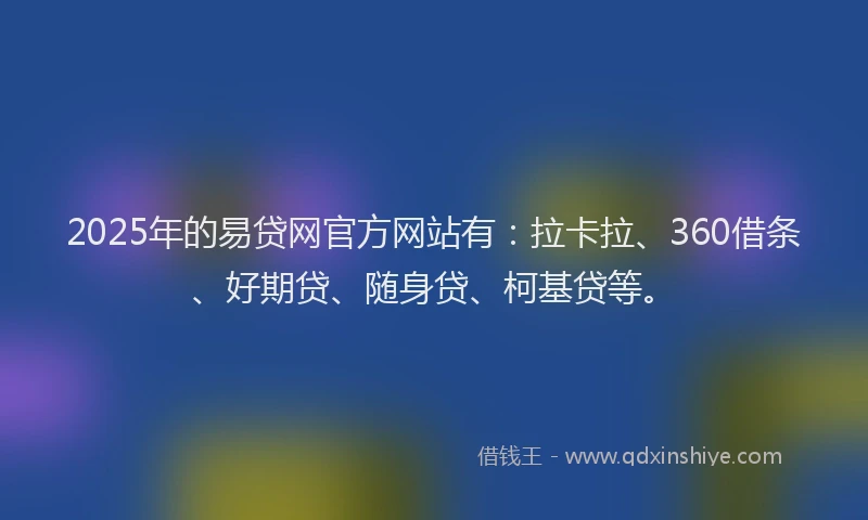 2025年的易贷网官方网站有：拉卡拉、360借条、好期贷、随身贷、柯基贷等。