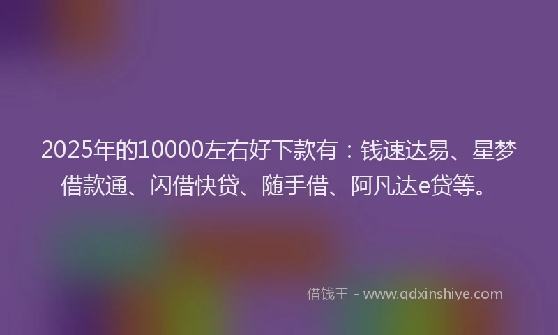 2025年的10000左右好下款有：钱速达易、星梦借款通、闪借快贷、随手借、阿凡达e贷等。