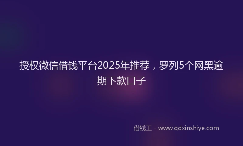 授权微信借钱平台2025年推荐，罗列5个网黑逾期下款口子