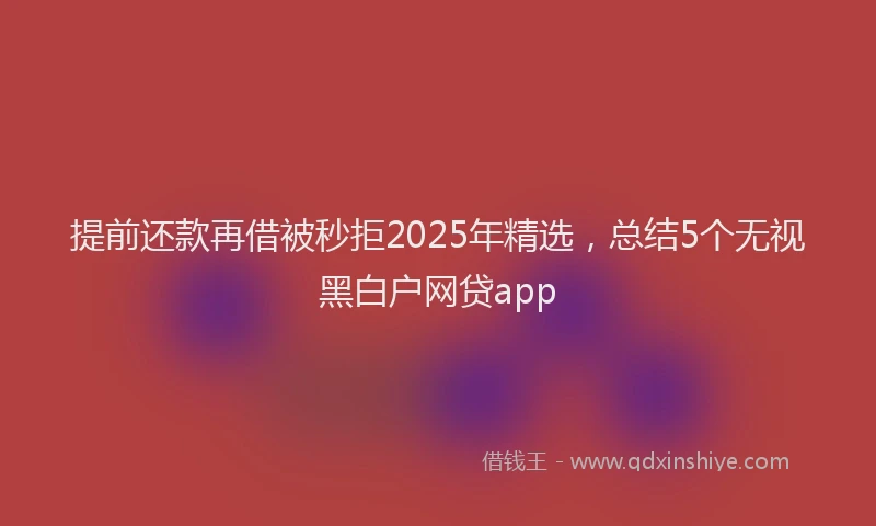 提前还款再借被秒拒2025年精选，总结5个无视黑白户网贷app