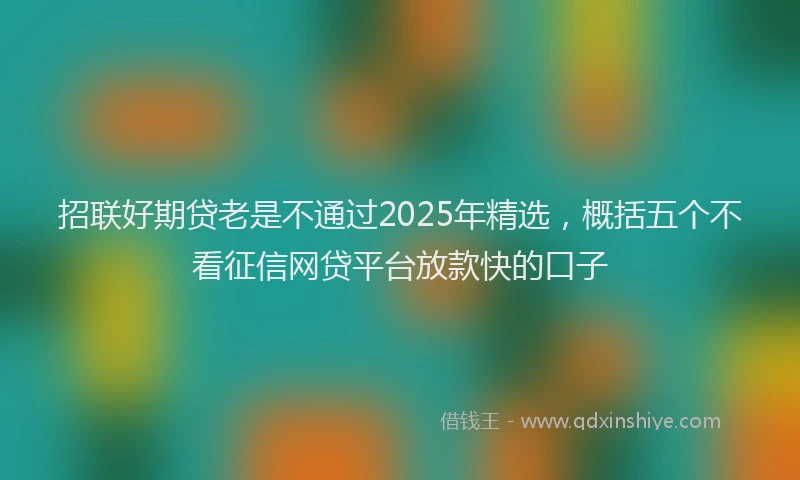 招联好期贷老是不通过2025年精选，概括五个不看征信网贷平台放款快的口子