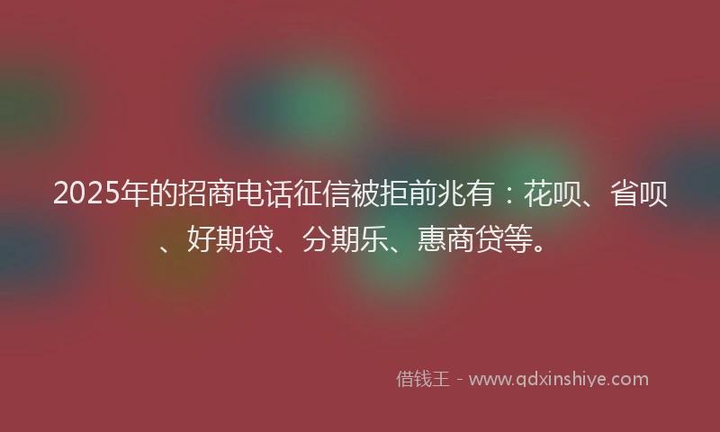 2025年的招商电话征信被拒前兆有：花呗、省呗、好期贷、分期乐、惠商贷等。