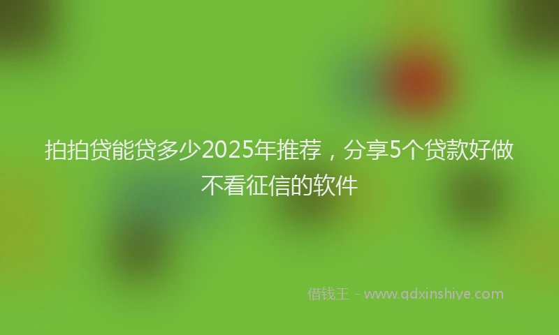 拍拍贷能贷多少2025年推荐，分享5个贷款好做不看征信的软件
