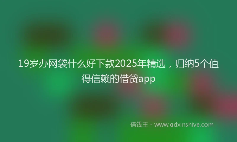 19岁办网袋什么好下款2025年精选，归纳5个值得信赖的借贷app