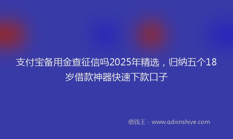 支付宝备用金查征信吗2025年精选，归纳五个18岁借款神器快速下款口子