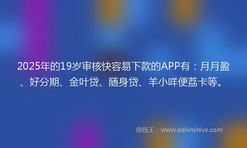 2025年的19岁审核快容易下款的APP有：月月盈、好分期、金叶贷、随身贷、羊小咩便荔卡等。