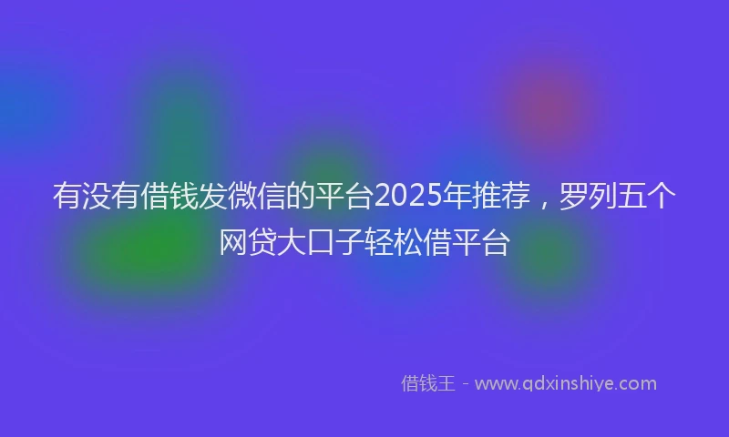 有没有借钱发微信的平台2025年推荐，罗列五个网贷大口子轻松借平台