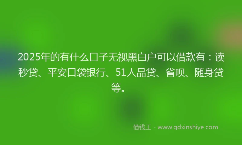 2025年的有什么口子无视黑白户可以借款有：读秒贷、平安口袋银行、51人品贷、省呗、随身贷等。