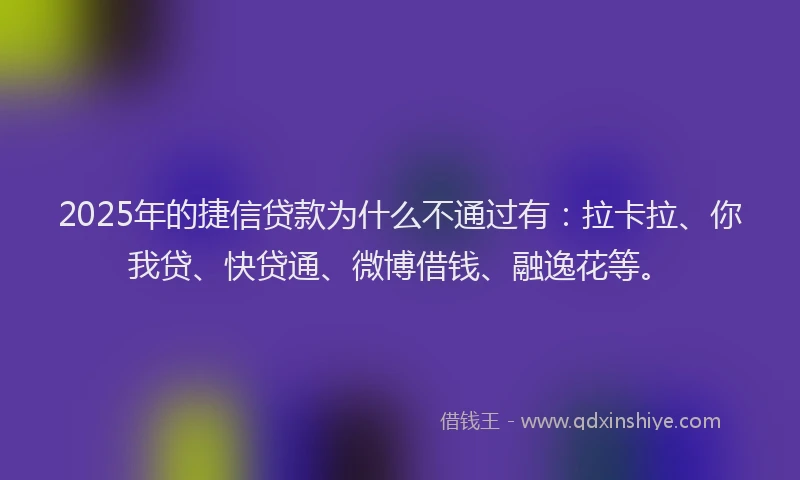 2025年的捷信贷款为什么不通过有：拉卡拉、你我贷、快贷通、微博借钱、融逸花等。