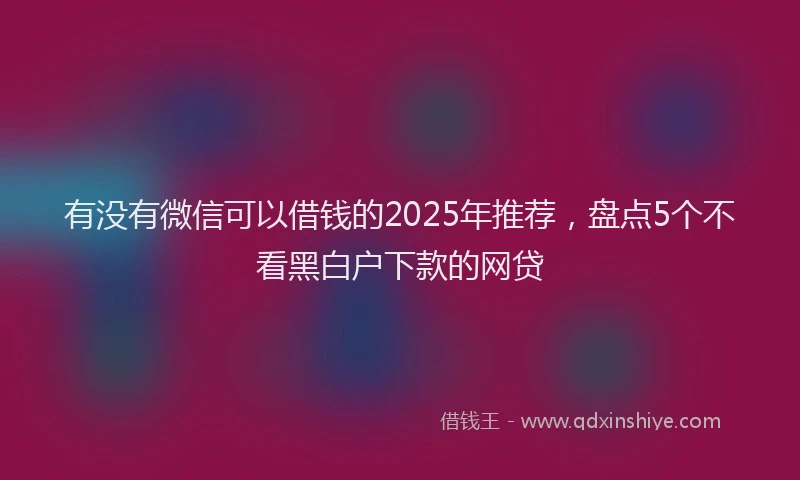 有没有微信可以借钱的2025年推荐，盘点5个不看黑白户下款的网贷