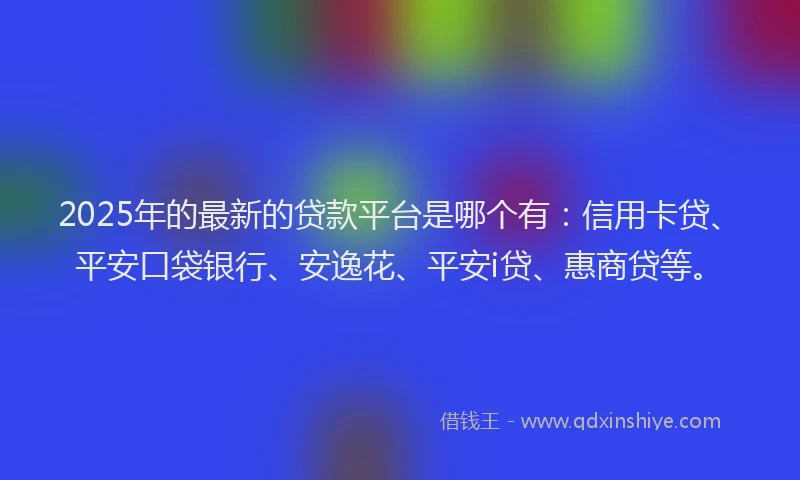 2025年的最新的贷款平台是哪个有：信用卡贷、平安口袋银行、安逸花、平安i贷、惠商贷等。