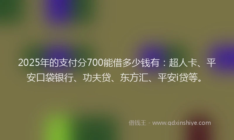 2025年的支付分700能借多少钱有：超人卡、平安口袋银行、功夫贷、东方汇、平安i贷等。