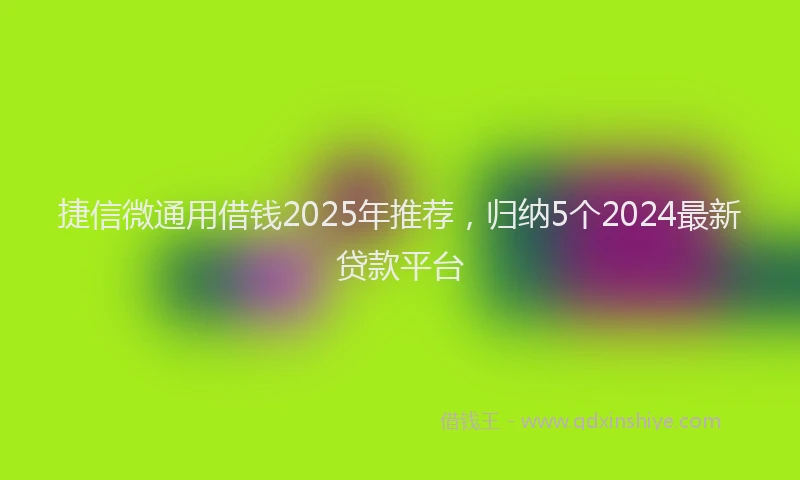 捷信微通用借钱2025年推荐，归纳5个2024最新贷款平台