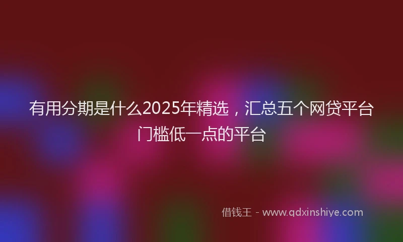 有用分期是什么2025年精选，汇总五个网贷平台门槛低一点的平台