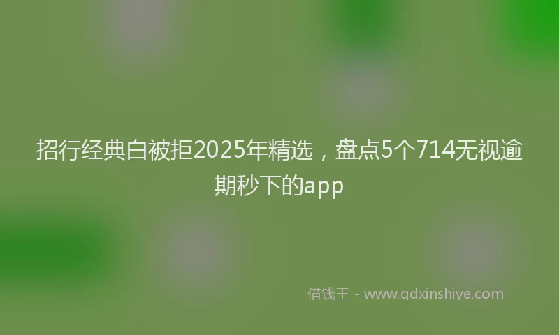 招行经典白被拒2025年精选，盘点5个714无视逾期秒下的app