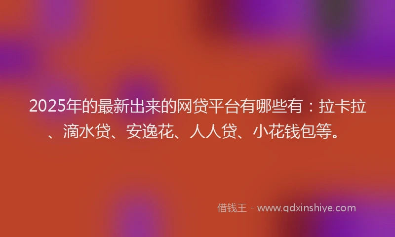 2025年的最新出来的网贷平台有哪些有：拉卡拉、滴水贷、安逸花、人人贷、小花钱包等。