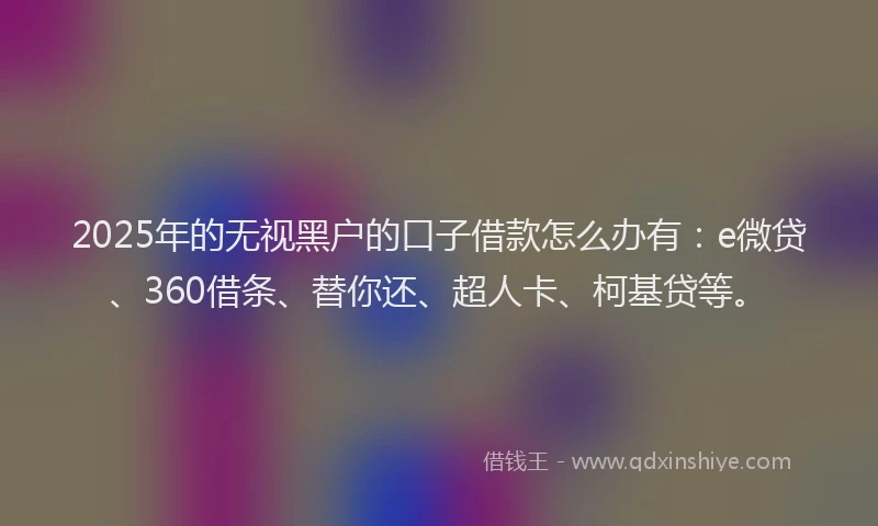 2025年的无视黑户的口子借款怎么办有：e微贷、360借条、替你还、超人卡、柯基贷等。