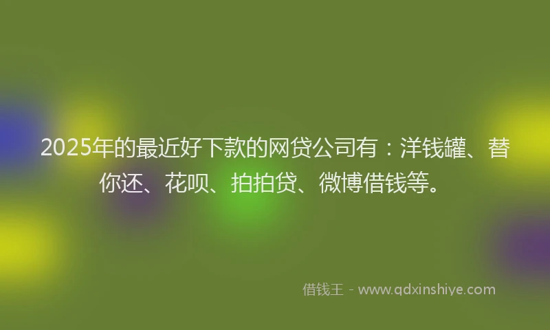 2025年的最近好下款的网贷公司有：洋钱罐、替你还、花呗、拍拍贷、微博借钱等。
