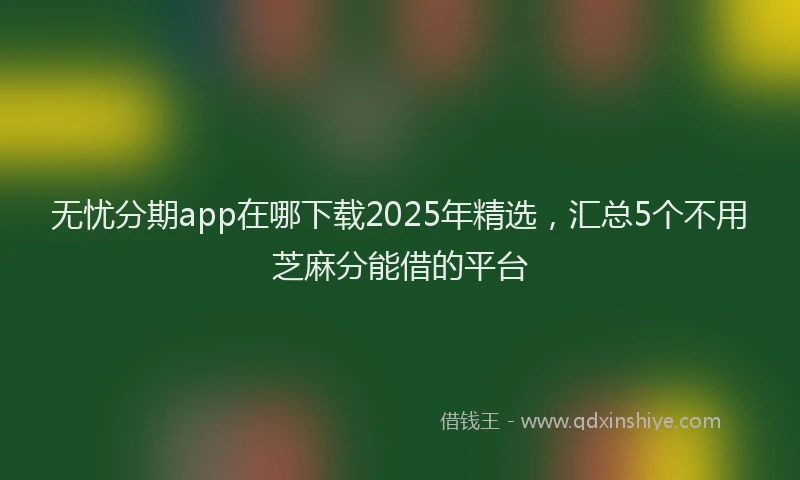 无忧分期app在哪下载2025年精选，汇总5个不用芝麻分能借的平台