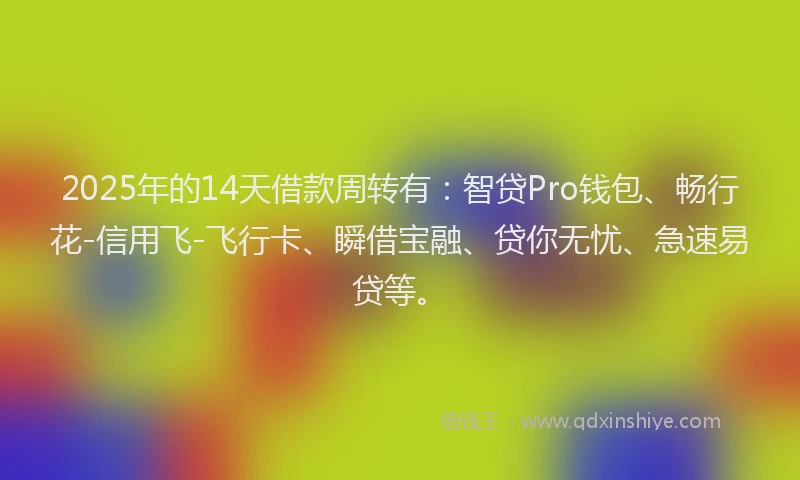 2025年的14天借款周转有：智贷Pro钱包、畅行花-信用飞-飞行卡、瞬借宝融、贷你无忧、急速易贷等。