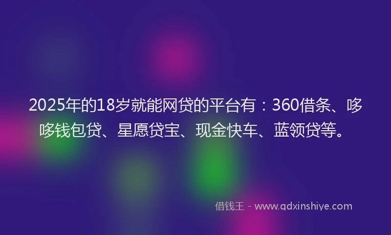 2025年的18岁就能网贷的平台有：360借条、哆哆钱包贷、星愿贷宝、现金快车、蓝领贷等。
