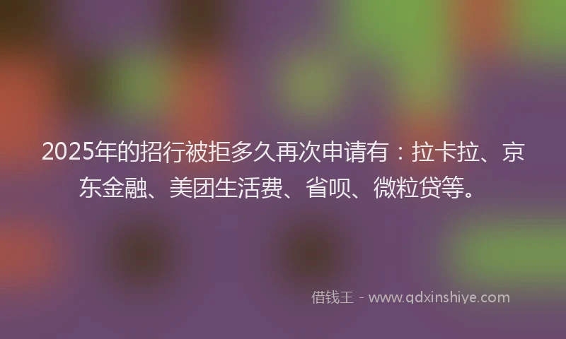 2025年的招行被拒多久再次申请有：拉卡拉、京东金融、美团生活费、省呗、微粒贷等。
