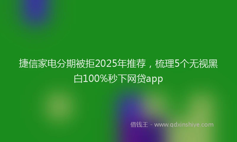 捷信家电分期被拒2025年推荐，梳理5个无视黑白100%秒下网贷app