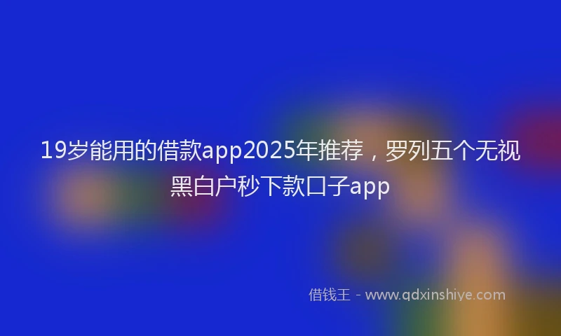 19岁能用的借款app2025年推荐，罗列五个无视黑白户秒下款口子app