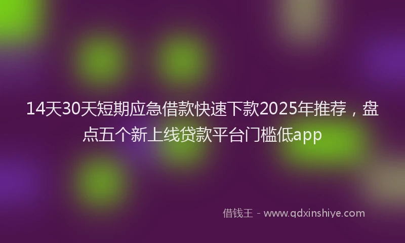 14天30天短期应急借款快速下款2025年推荐，盘点五个新上线贷款平台门槛低app