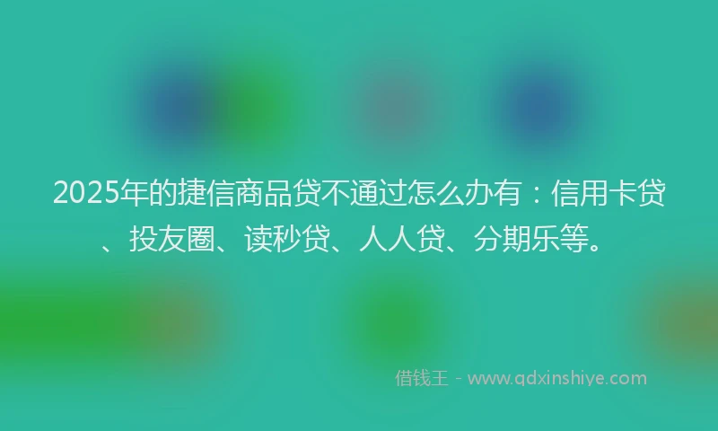 2025年的捷信商品贷不通过怎么办有：信用卡贷、投友圈、读秒贷、人人贷、分期乐等。