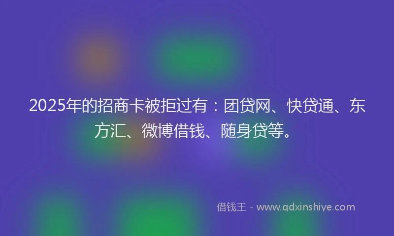 2025年的招商卡被拒过有：团贷网、快贷通、东方汇、微博借钱、随身贷等。