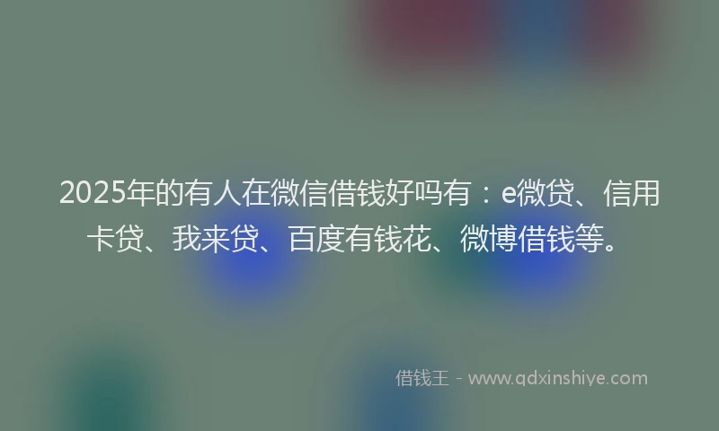 2025年的有人在微信借钱好吗有：e微贷、信用卡贷、我来贷、百度有钱花、微博借钱等。