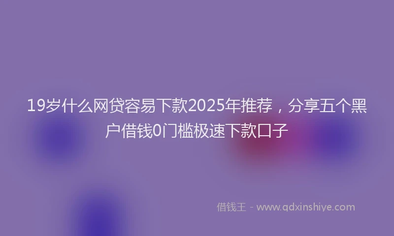 19岁什么网贷容易下款2025年推荐，分享五个黑户借钱0门槛极速下款口子
