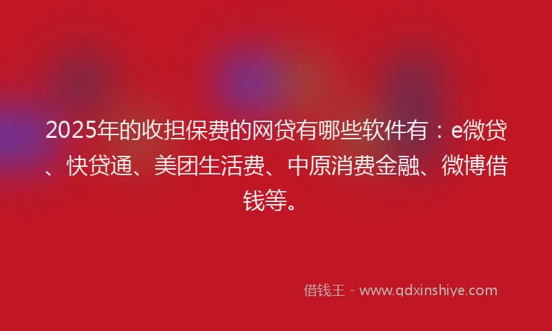 2025年的收担保费的网贷有哪些软件有：e微贷、快贷通、美团生活费、中原消费金融、微博借钱等。