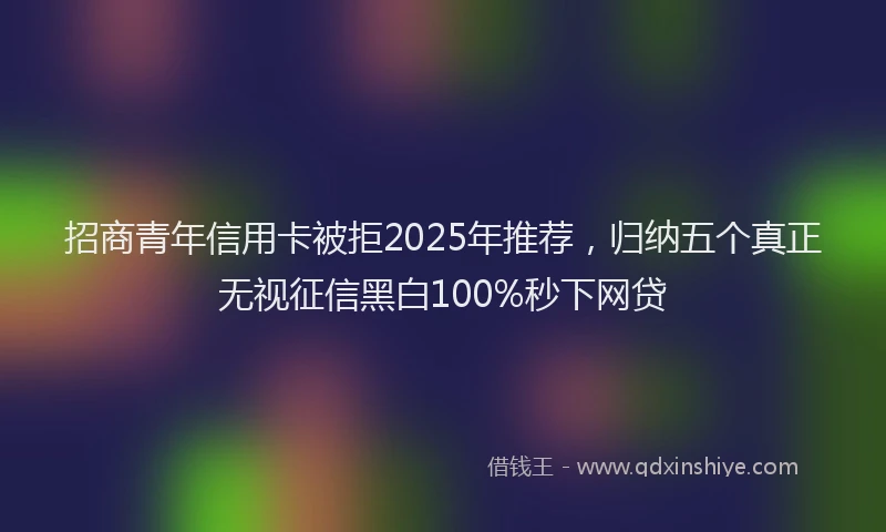 招商青年信用卡被拒2025年推荐，归纳五个真正无视征信黑白100%秒下网贷