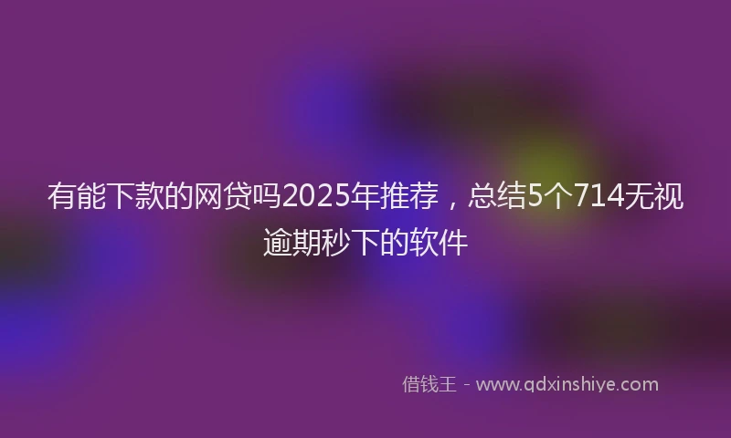 有能下款的网贷吗2025年推荐，总结5个714无视逾期秒下的软件