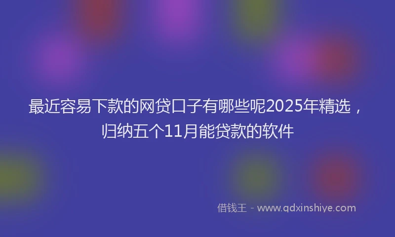 最近容易下款的网贷口子有哪些呢2025年精选，归纳五个11月能贷款的软件