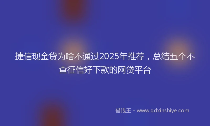 捷信现金贷为啥不通过2025年推荐，总结五个不查征信好下款的网贷平台