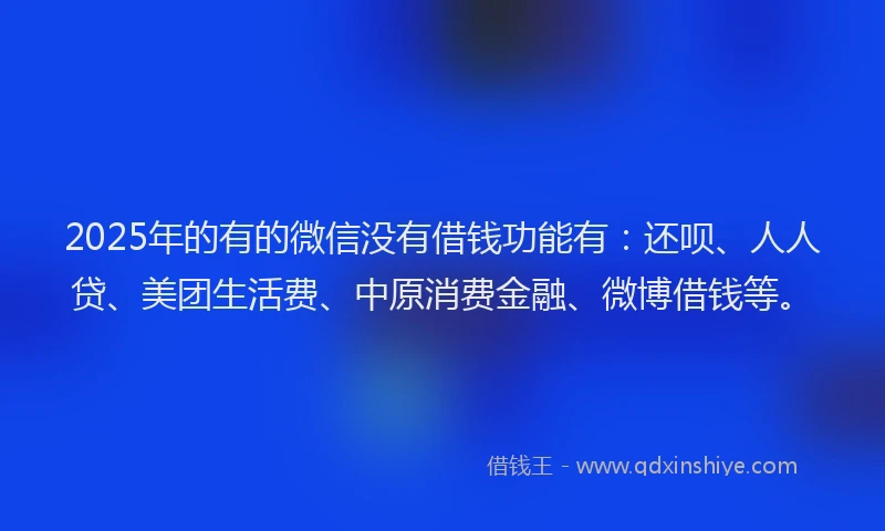 2025年的有的微信没有借钱功能有：还呗、人人贷、美团生活费、中原消费金融、微博借钱等。