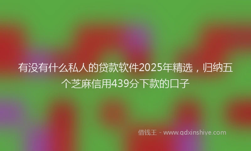 有没有什么私人的贷款软件2025年精选，归纳五个芝麻信用439分下款的口子