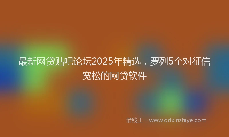 最新网贷贴吧论坛2025年精选，罗列5个对征信宽松的网贷软件