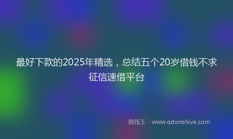 最好下款的2025年精选，总结五个20岁借钱不求征信速借平台