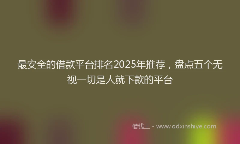 最安全的借款平台排名2025年推荐，盘点五个无视一切是人就下款的平台