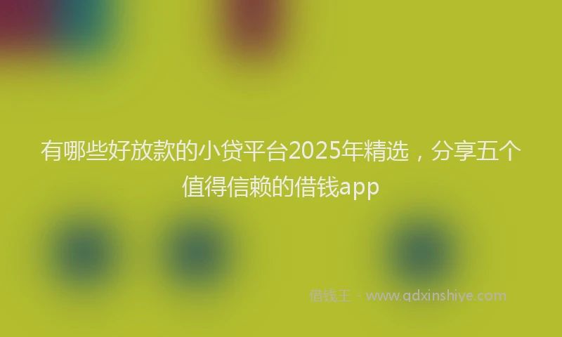 有哪些好放款的小贷平台2025年精选，分享五个值得信赖的借钱app
